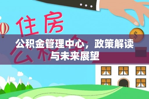 浦城公积金管理中心，政策解读与未来展望