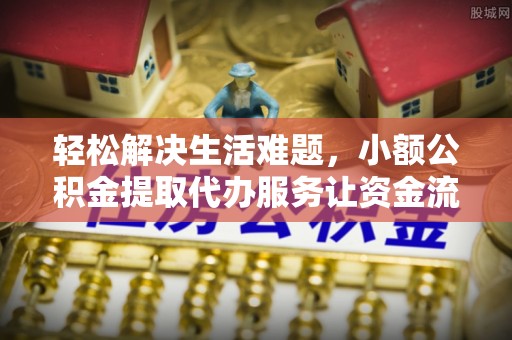 浦城轻松解决生活难题，小额公积金提取代办服务让资金流动更便捷