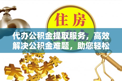 浦城代办公积金提取服务，高效解决公积金难题，助您轻松理财
