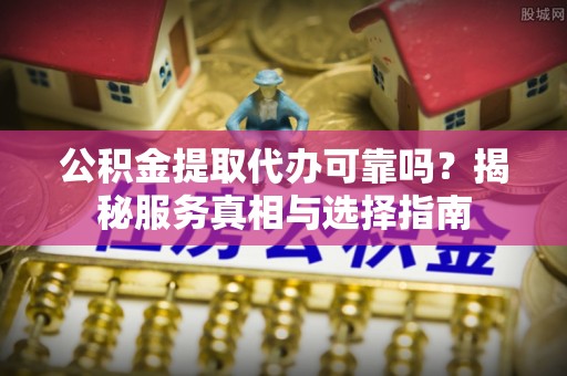 浦城公积金提取代办可靠吗？揭秘服务真相与选择指南