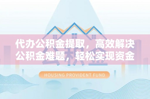 浦城代办公积金提取，高效解决公积金难题，轻松实现资金自由