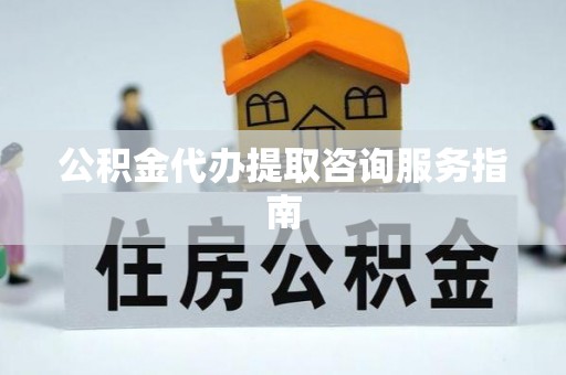 浦城公积金代办提取咨询服务指南