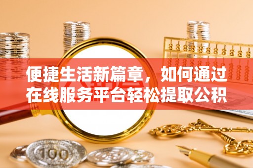 浦城便捷生活新篇章，如何通过在线服务平台轻松提取公积金