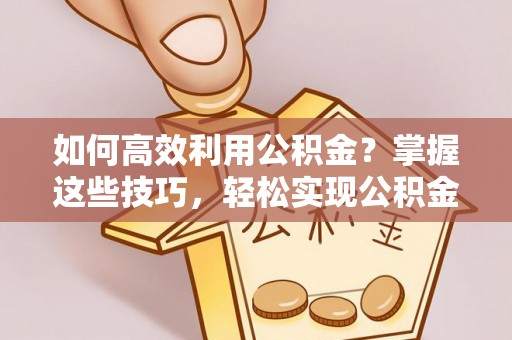 浦城如何高效利用公积金？掌握这些技巧，轻松实现公积金代办提取