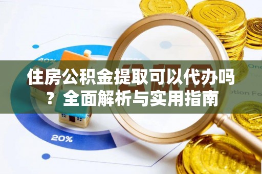 浦城住房公积金提取可以代办吗？全面解析与实用指南