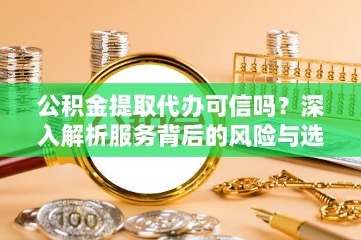 浦城公积金提取代办可信吗？深入解析服务背后的风险与选择