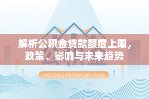 浦城解析公积金贷款额度上限，政策、影响与未来趋势