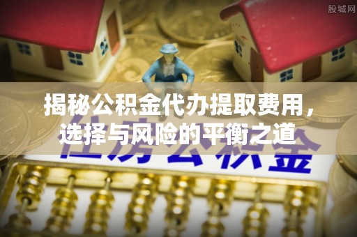 浦城揭秘公积金代办提取费用，选择与风险的平衡之道