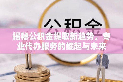 浦城揭秘公积金提取新趋势，专业代办服务的崛起与未来