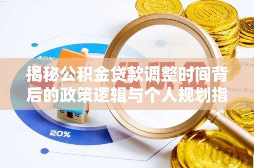 浦城揭秘公积金贷款调整时间背后的政策逻辑与个人规划指南