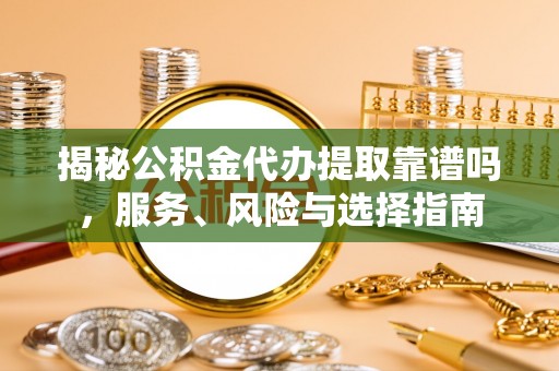浦城揭秘公积金代办提取靠谱吗，服务、风险与选择指南