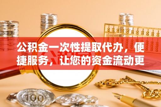 浦城公积金一次性提取代办，便捷服务，让您的资金流动更高效
