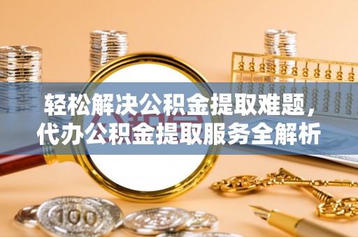 浦城轻松解决公积金提取难题，代办公积金提取服务全解析