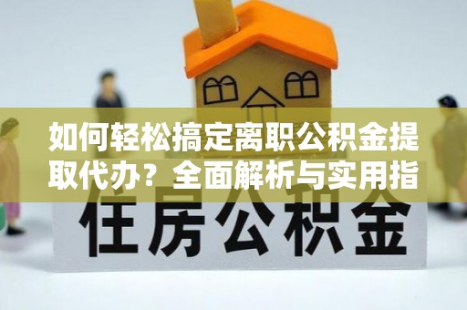 浦城如何轻松搞定离职公积金提取代办？全面解析与实用指南