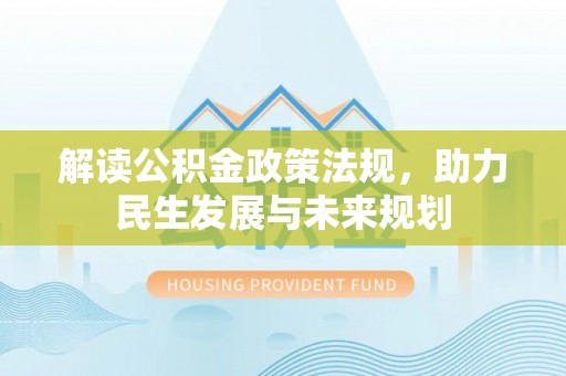 浦城解读公积金政策法规，助力民生发展与未来规划