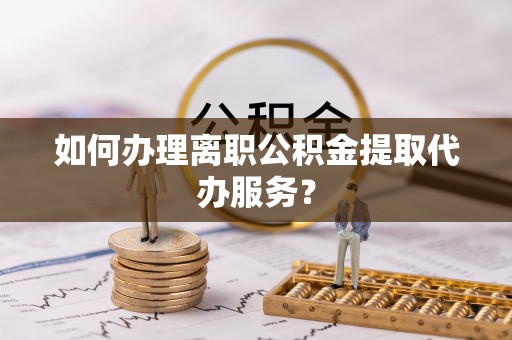 浦城如何办理离职公积金提取代办服务？