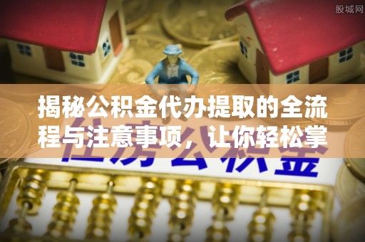 浦城揭秘公积金代办提取的全流程与注意事项，让你轻松掌握财富管理新技能