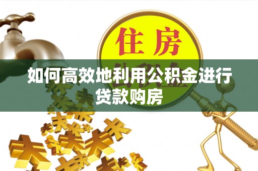 浦城如何高效地利用公积金进行贷款购房