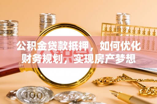 浦城公积金贷款抵押，如何优化财务规划，实现房产梦想