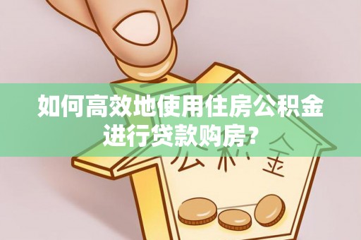 浦城如何高效地使用住房公积金进行贷款购房？