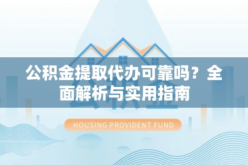 浦城公积金提取代办可靠吗？全面解析与实用指南