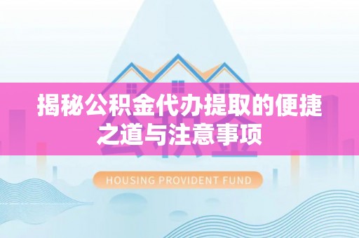 浦城揭秘公积金代办提取的便捷之道与注意事项