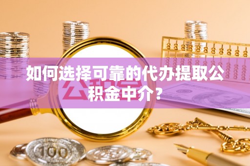 浦城如何选择可靠的代办提取公积金中介？