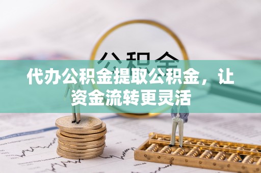 浦城代办公积金提取公积金，让资金流转更灵活