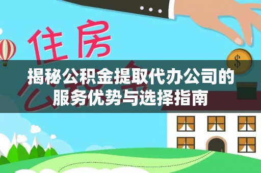 浦城揭秘公积金提取代办公司的服务优势与选择指南