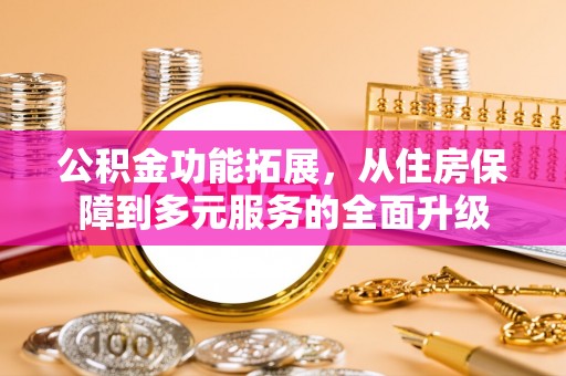 浦城公积金功能拓展，从住房保障到多元服务的全面升级