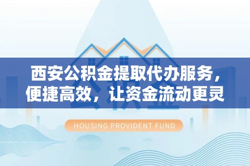 浦城西安公积金提取代办服务，便捷高效，让资金流动更灵活