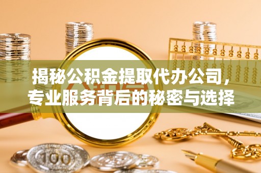 浦城揭秘公积金提取代办公司，专业服务背后的秘密与选择指南