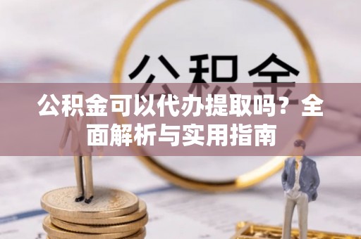 浦城公积金可以代办提取吗？全面解析与实用指南