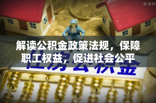 浦城解读公积金政策法规，保障职工权益，促进社会公平