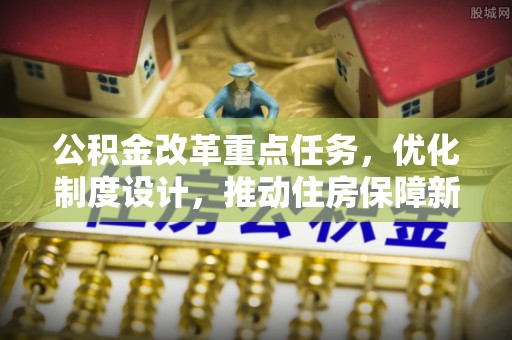 浦城公积金改革重点任务，优化制度设计，推动住房保障新发展