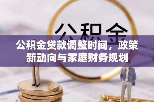 浦城公积金贷款调整时间，政策新动向与家庭财务规划