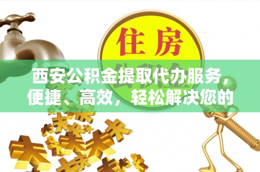 浦城西安公积金提取代办服务，便捷、高效，轻松解决您的资金需求