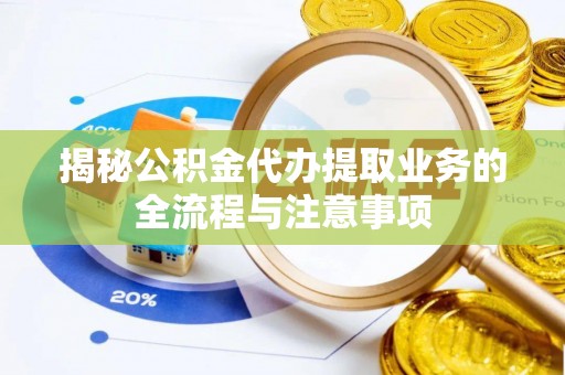 浦城揭秘公积金代办提取业务的全流程与注意事项