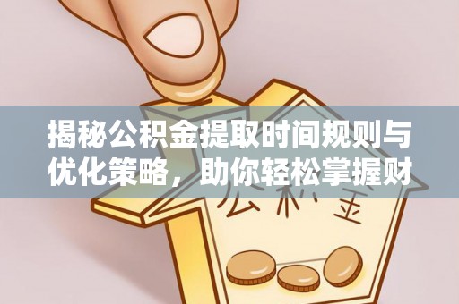 浦城揭秘公积金提取时间规则与优化策略，助你轻松掌握财富流动