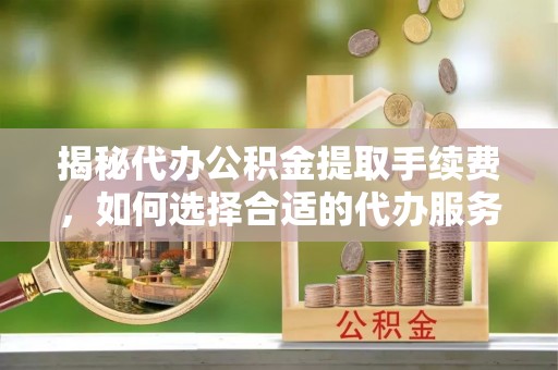 浦城揭秘代办公积金提取手续费，如何选择合适的代办服务？