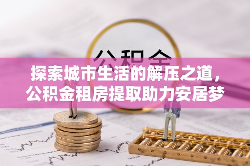 浦城探索城市生活的解压之道，公积金租房提取助力安居梦想