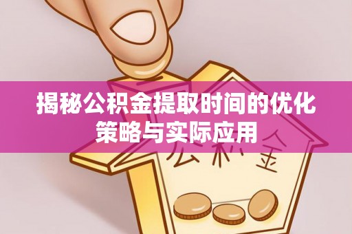 浦城揭秘公积金提取时间的优化策略与实际应用