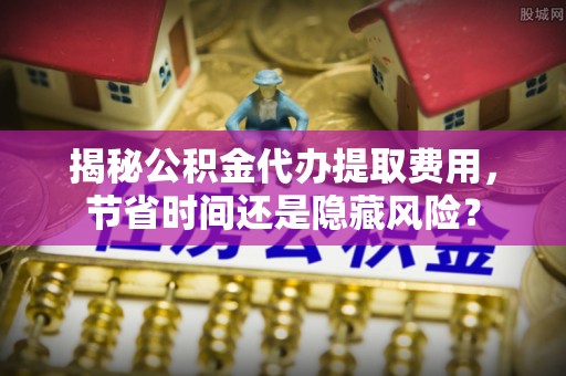浦城揭秘公积金代办提取费用，节省时间还是隐藏风险？
