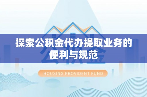 浦城探索公积金代办提取业务的便利与规范