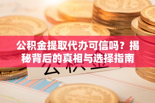 浦城公积金提取代办可信吗？揭秘背后的真相与选择指南