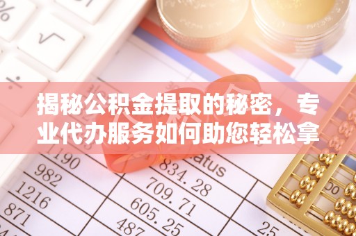 浦城揭秘公积金提取的秘密，专业代办服务如何助您轻松拿钱