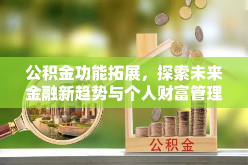 浦城公积金功能拓展，探索未来金融新趋势与个人财富管理的革新之道