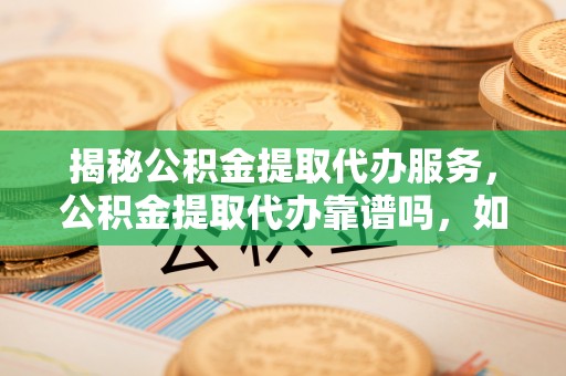 浦城揭秘公积金提取代办服务，公积金提取代办靠谱吗，如何选择值得信赖的平台？