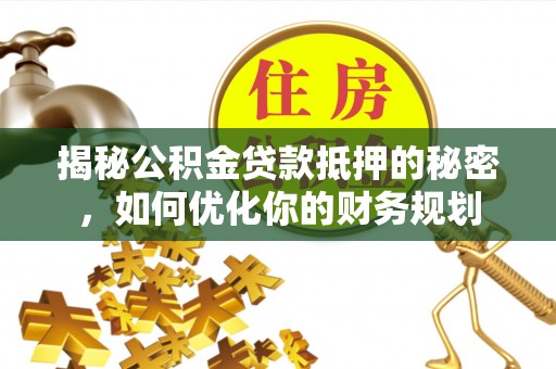 浦城揭秘公积金贷款抵押的秘密，如何优化你的财务规划