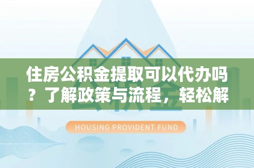 浦城住房公积金提取可以代办吗？了解政策与流程，轻松解决你的疑问